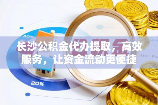 马公长沙公积金代办提取，高效服务，让资金流动更便捷