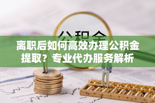 马公离职后如何高效办理公积金提取？专业代办服务解析