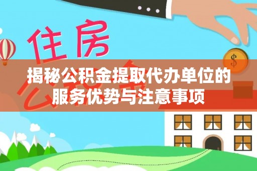 马公揭秘公积金提取代办单位的服务优势与注意事项