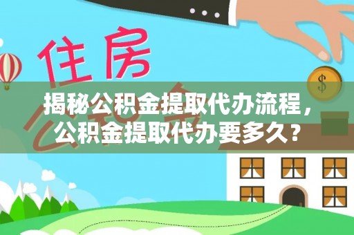 马公揭秘公积金提取代办流程，公积金提取代办要多久？