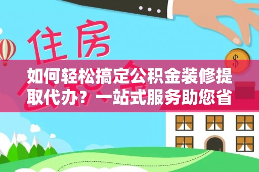 马公如何轻松搞定公积金装修提取代办？一站式服务助您省时省心