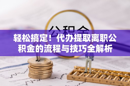 马公轻松搞定！代办提取离职公积金的流程与技巧全解析