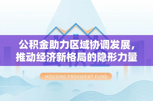 马公公积金助力区域协调发展，推动经济新格局的隐形力量