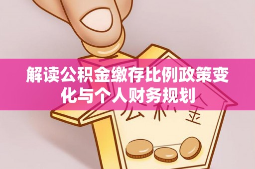 马公解读公积金缴存比例政策变化与个人财务规划