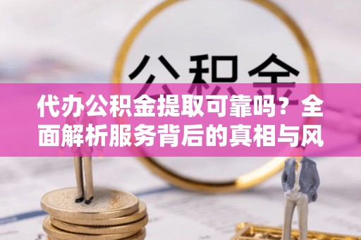 马公代办公积金提取可靠吗？全面解析服务背后的真相与风险
