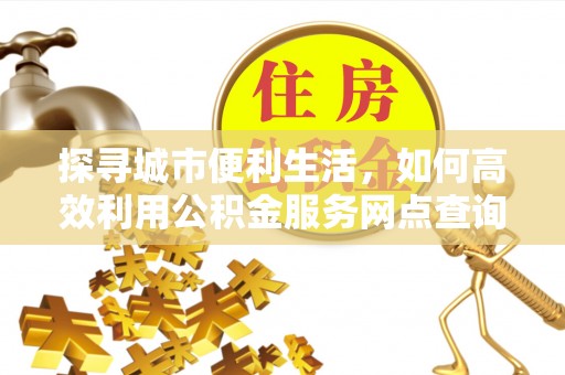 马公探寻城市便利生活，如何高效利用公积金服务网点查询提升办事效率