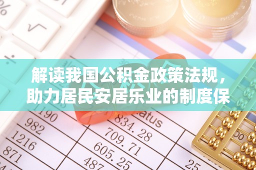 马公解读我国公积金政策法规，助力居民安居乐业的制度保障