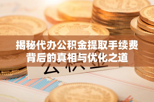 马公揭秘代办公积金提取手续费背后的真相与优化之道