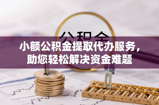 马公小额公积金提取代办服务，助您轻松解决资金难题