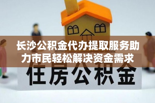 马公长沙公积金代办提取服务助力市民轻松解决资金需求