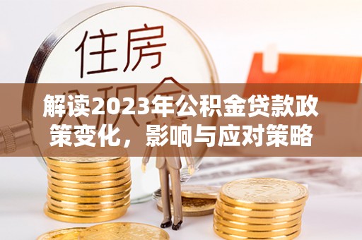 马公解读2023年公积金贷款政策变化，影响与应对策略