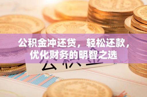 马公公积金冲还贷，轻松还款，优化财务的明智之选