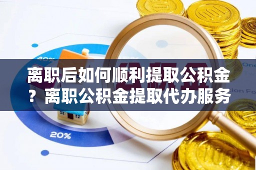 马公离职后如何顺利提取公积金？离职公积金提取代办服务帮你搞定！