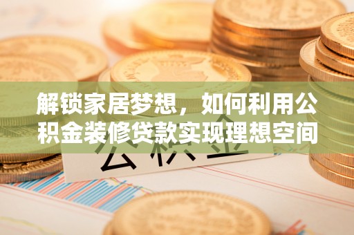 马公解锁家居梦想，如何利用公积金装修贷款实现理想空间