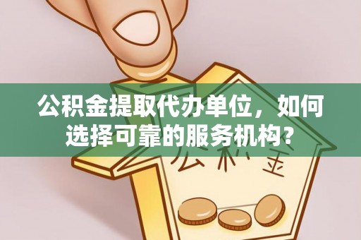 马公公积金提取代办单位，如何选择可靠的服务机构？