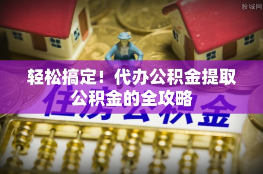 马公轻松搞定！代办公积金提取公积金的全攻略