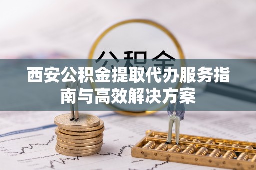马公西安公积金提取代办服务指南与高效解决方案