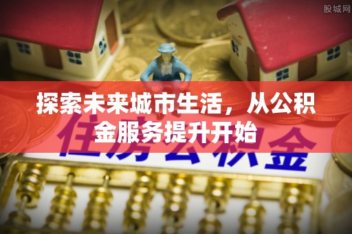 马公探索未来城市生活，从公积金服务提升开始