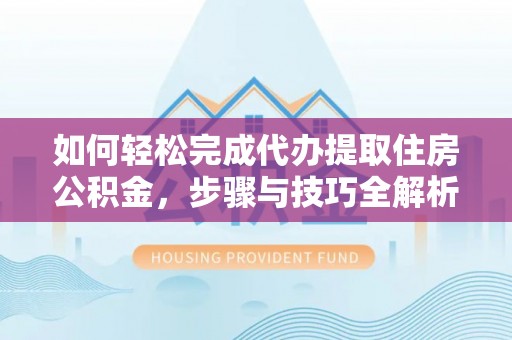 马公如何轻松完成代办提取住房公积金，步骤与技巧全解析