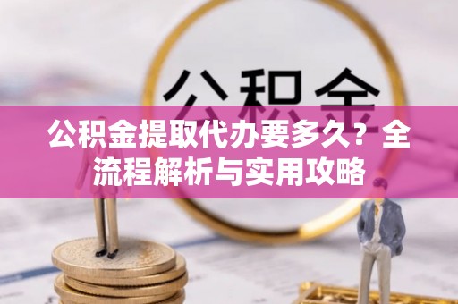 马公公积金提取代办要多久？全流程解析与实用攻略