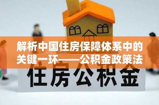 马公解析中国住房保障体系中的关键一环——公积金政策法规的演变与影响
