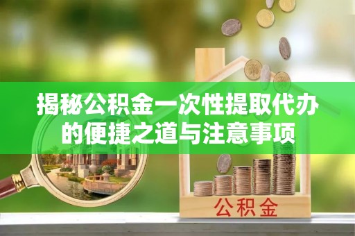 马公揭秘公积金一次性提取代办的便捷之道与注意事项