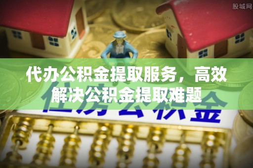 马公代办公积金提取服务，高效解决公积金提取难题