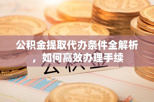 马公公积金提取代办条件全解析，如何高效办理手续