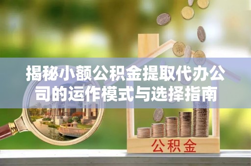 马公揭秘小额公积金提取代办公司的运作模式与选择指南