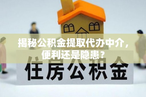 马公揭秘公积金提取代办中介，便利还是隐患？
