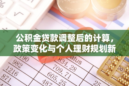 马公公积金贷款调整后的计算，政策变化与个人理财规划新方向