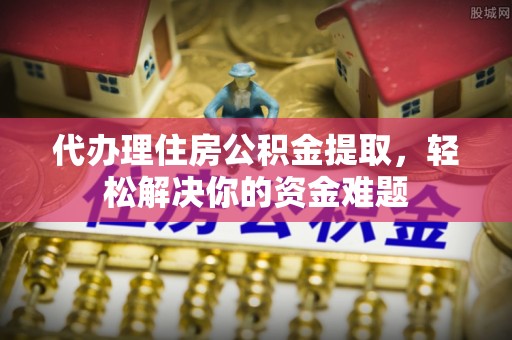 马公代办理住房公积金提取，轻松解决你的资金难题