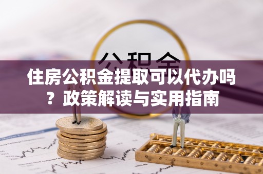 马公住房公积金提取可以代办吗？政策解读与实用指南