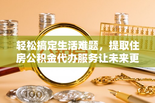 马公轻松搞定生活难题，提取住房公积金代办服务让未来更安心