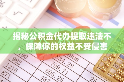 马公揭秘公积金代办提取违法不，保障你的权益不受侵害