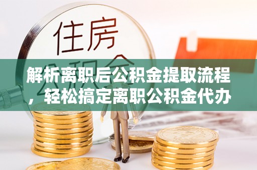 马公解析离职后公积金提取流程，轻松搞定离职公积金代办提取手续