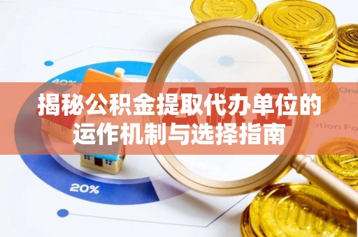 马公揭秘公积金提取代办单位的运作机制与选择指南