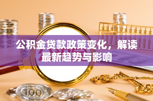 马公公积金贷款政策变化，解读最新趋势与影响