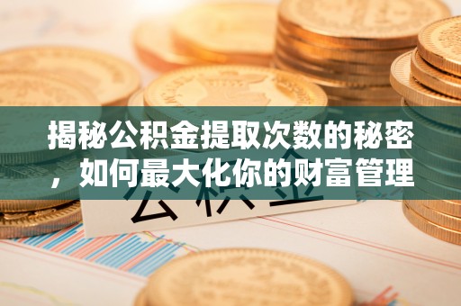 马公揭秘公积金提取次数的秘密，如何最大化你的财富管理