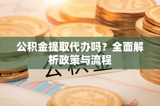 马公公积金提取代办吗？全面解析政策与流程