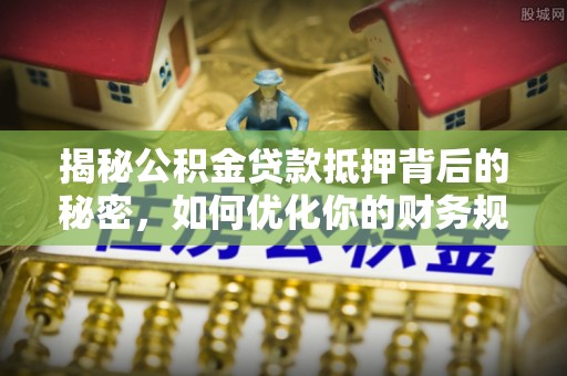 马公揭秘公积金贷款抵押背后的秘密，如何优化你的财务规划