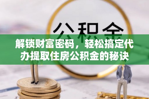 马公解锁财富密码，轻松搞定代办提取住房公积金的秘诀
