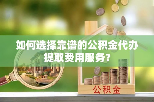 马公如何选择靠谱的公积金代办提取费用服务？
