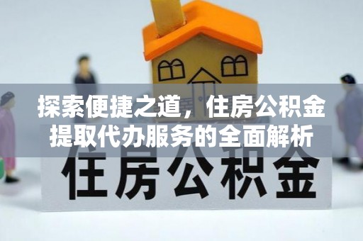 马公探索便捷之道，住房公积金提取代办服务的全面解析