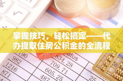 马公掌握技巧，轻松搞定——代办提取住房公积金的全流程解析
