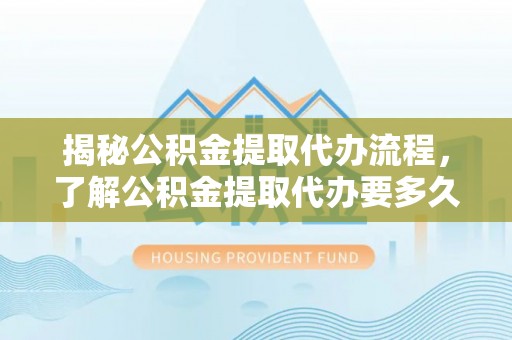 马公揭秘公积金提取代办流程，了解公积金提取代办要多久的关键因素