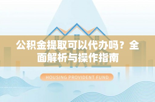 马公公积金提取可以代办吗？全面解析与操作指南