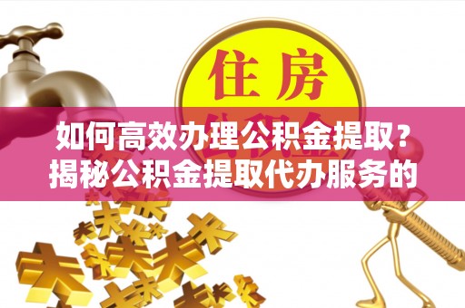 马公如何高效办理公积金提取？揭秘公积金提取代办服务的优势与注意事项
