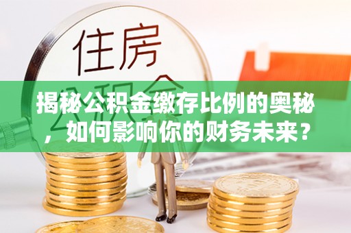 马公揭秘公积金缴存比例的奥秘，如何影响你的财务未来？