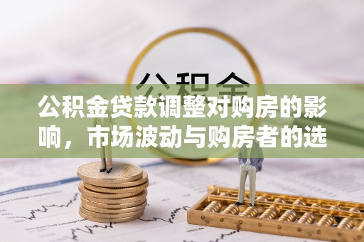 马公公积金贷款调整对购房的影响，市场波动与购房者的选择
